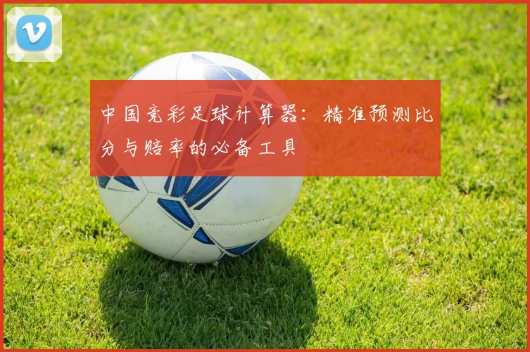 中国竞彩足球计算器：精准预测比分与赔率的必备工具