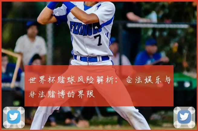 世界杯赌球风险解析：合法娱乐与非法赌博的界限