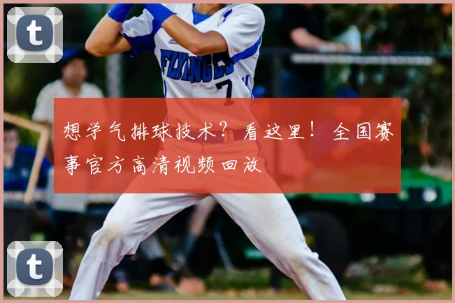 想学气排球技术？看这里！全国赛事官方高清视频回放