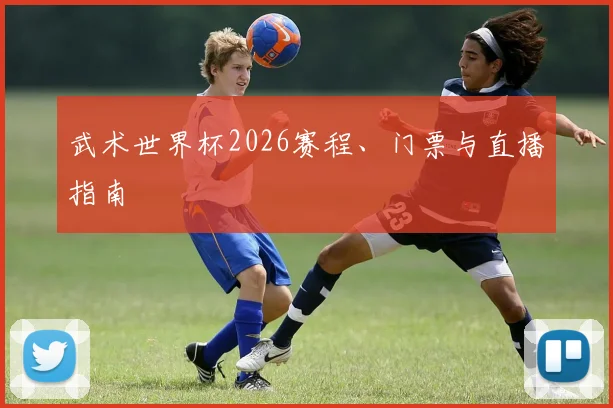 武术世界杯2026赛程、门票与直播指南