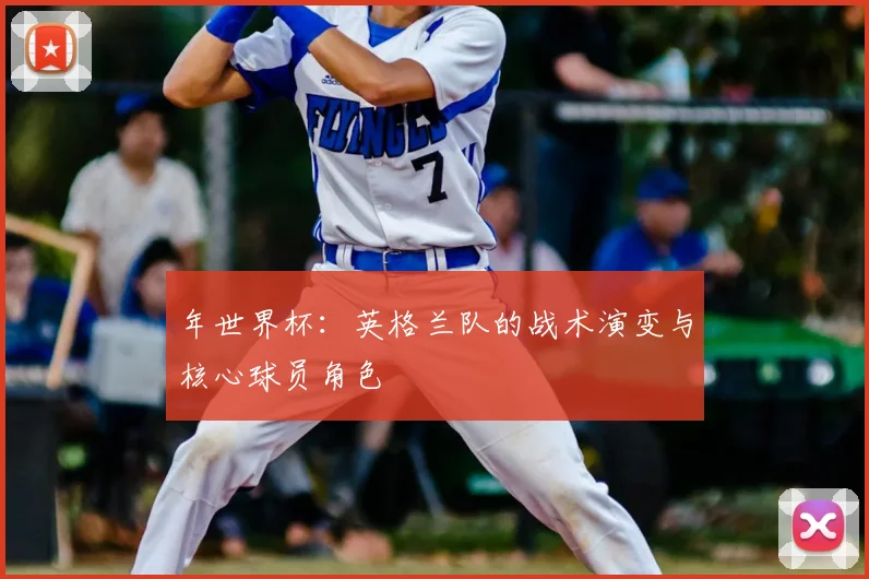 年世界杯：英格兰队的战术演变与核心球员角色