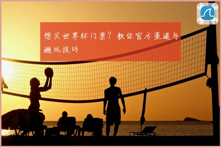 想买世界杯门票？教你官方渠道与避坑技巧