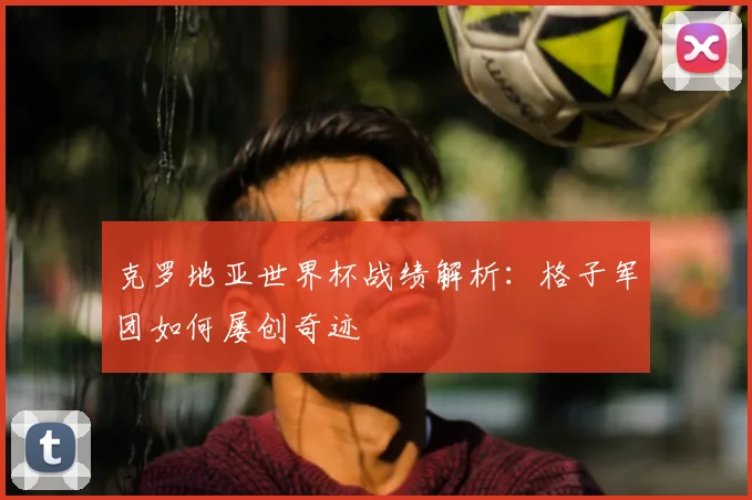 克罗地亚世界杯战绩解析：格子军团如何屡创奇迹