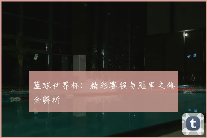 篮球世界杯：精彩赛程与冠军之路全解析