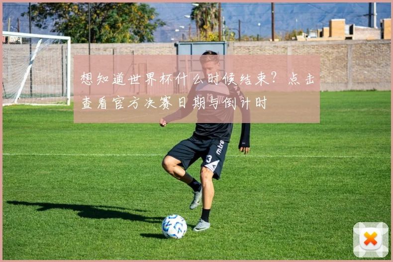 想知道世界杯什么时候结束？点击查看官方决赛日期与倒计时