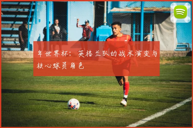 年世界杯：英格兰队的战术演变与核心球员角色
