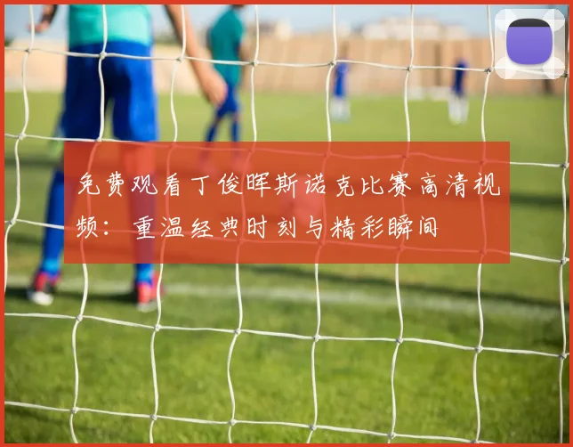 免费观看丁俊晖斯诺克比赛高清视频：重温经典时刻与精彩瞬间