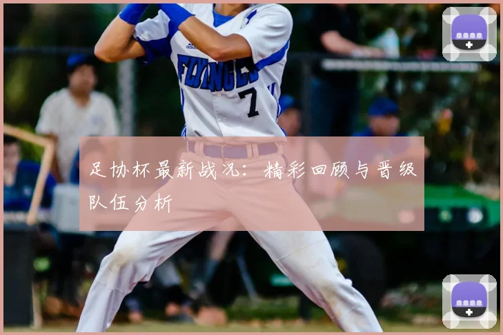 足协杯最新战况：精彩回顾与晋级队伍分析