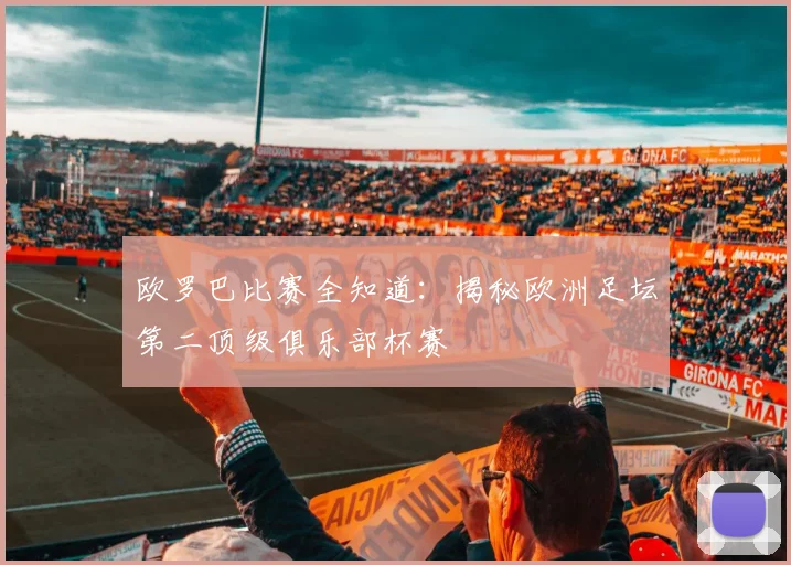 欧罗巴比赛全知道：揭秘欧洲足坛第二顶级俱乐部杯赛