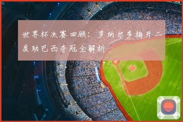 世界杯决赛回顾：罗纳尔多梅开二度助巴西夺冠全解析