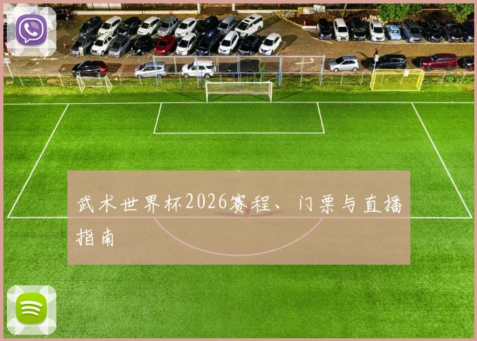 武术世界杯2026赛程、门票与直播指南