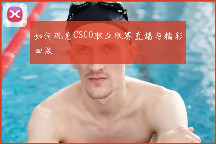 如何观看CSGO职业联赛直播与精彩回放