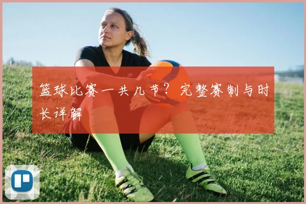 篮球比赛一共几节？完整赛制与时长详解