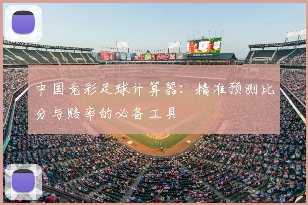 中国竞彩足球计算器：精准预测比分与赔率的必备工具