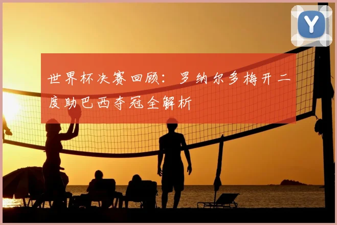 世界杯决赛回顾：罗纳尔多梅开二度助巴西夺冠全解析
