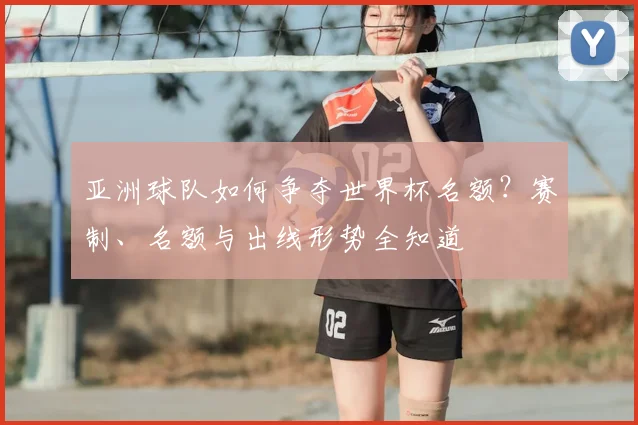 亚洲球队如何争夺世界杯名额？赛制、名额与出线形势全知道