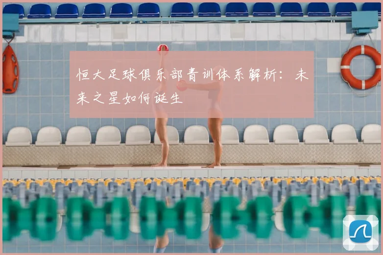 恒大足球俱乐部青训体系解析：未来之星如何诞生