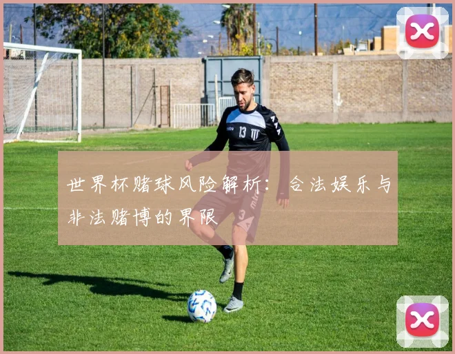 世界杯赌球风险解析：合法娱乐与非法赌博的界限